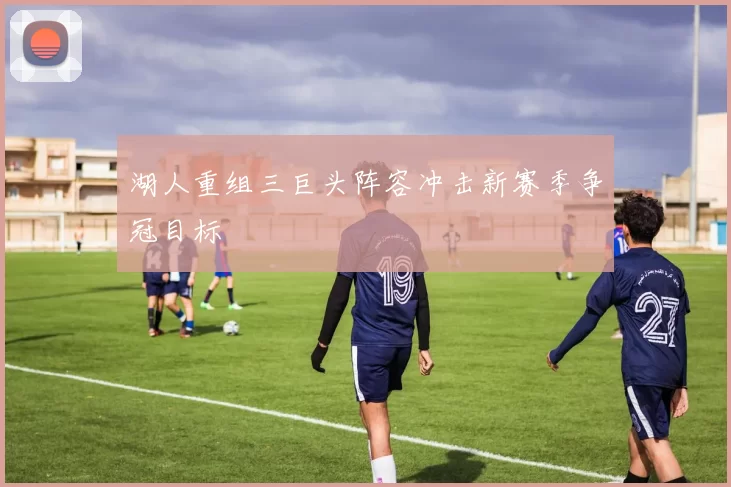 湖人重组三巨头阵容冲击新赛季争冠目标