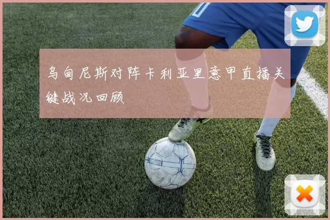 乌甸尼斯对阵卡利亚里意甲直播关键战况回顾