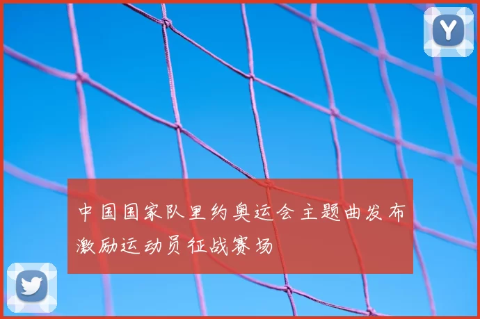 中国国家队里约奥运会主题曲发布激励运动员征战赛场