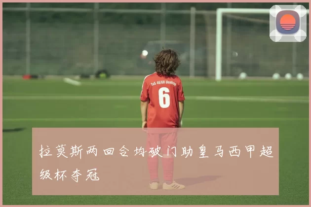 拉莫斯两回合均破门助皇马西甲超级杯夺冠