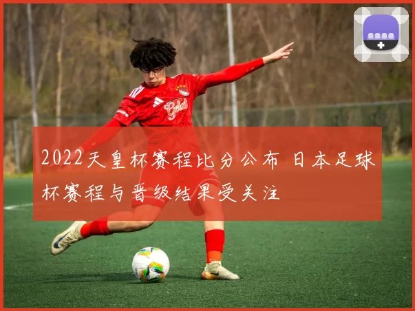 2022天皇杯赛程比分公布 日本足球杯赛程与晋级结果受关注