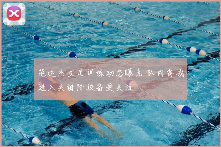 范运杰女足训练动态曝光 队内备战进入关键阶段备受关注