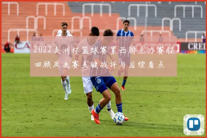 2022美洲杯篮球赛累西腓主办赛程回顾及决赛关键战评与后续看点