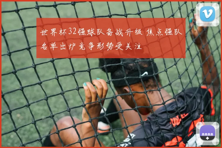 世界杯32强球队备战升级 焦点强队名单出炉竞争形势受关注