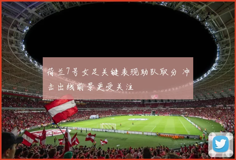 荷兰7号女足关键表现助队取分 冲击出线前景更受关注
