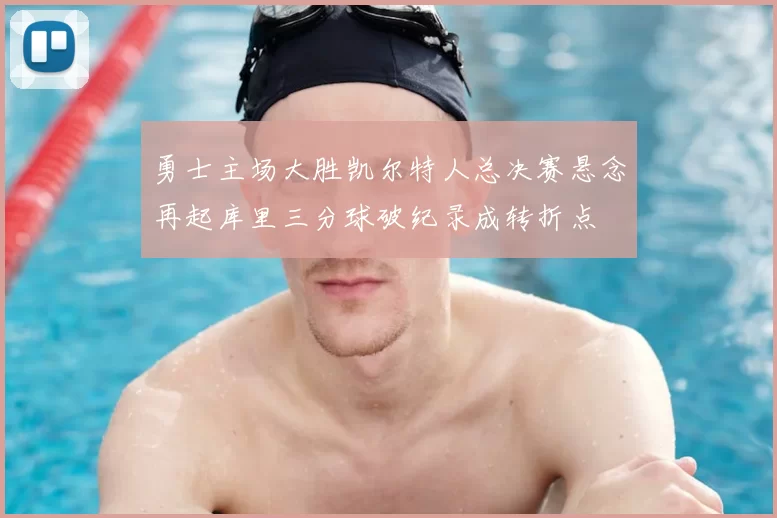 勇士主场大胜凯尔特人总决赛悬念再起库里三分球破纪录成转折点