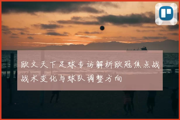欧文天下足球专访解析欧冠焦点战战术变化与球队调整方向