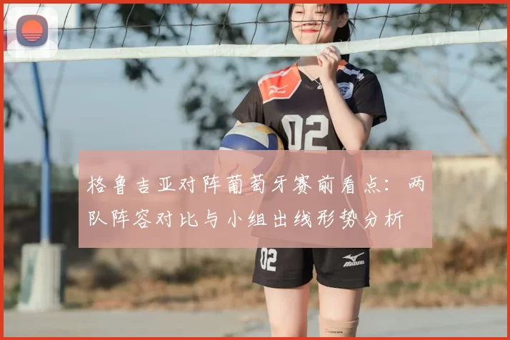 格鲁吉亚对阵葡萄牙赛前看点：两队阵容对比与小组出线形势分析