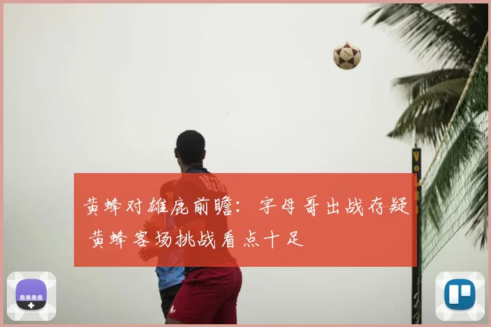 黄蜂对雄鹿前瞻：字母哥出战存疑 黄蜂客场挑战看点十足