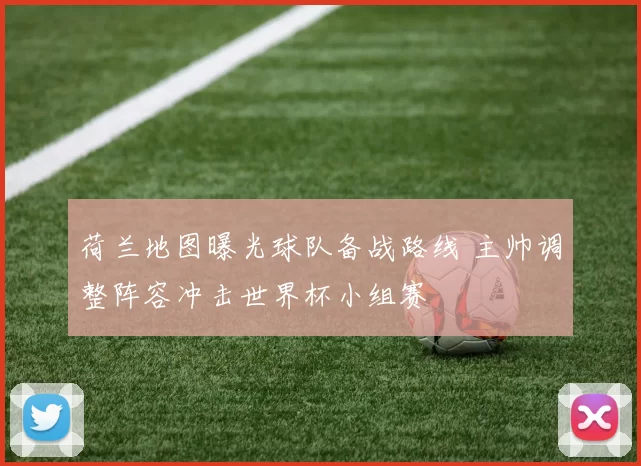荷兰地图曝光球队备战路线 主帅调整阵容冲击世界杯小组赛
