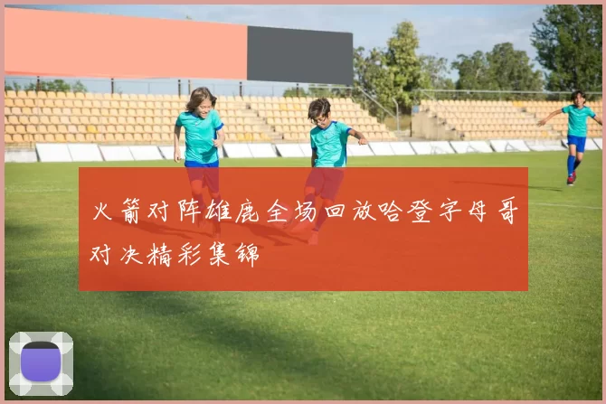 火箭对阵雄鹿全场回放哈登字母哥对决精彩集锦