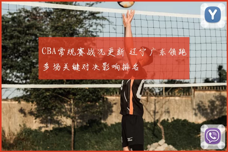 CBA常规赛战况更新 辽宁广东领跑多场关键对决影响排名