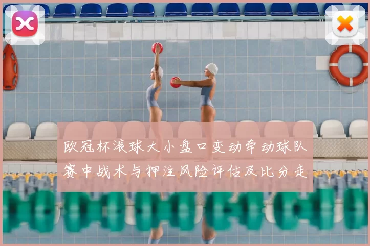 欧冠杯滚球大小盘口变动牵动球队赛中战术与押注风险评估及比分走势