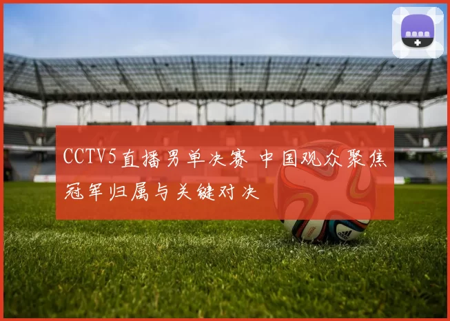 CCTV5直播男单决赛 中国观众聚焦冠军归属与关键对决