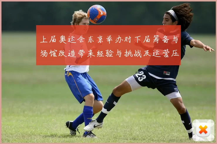 上届奥运会东京举办对下届筹备与场馆改造带来经验与挑战及运营压力