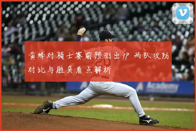 黄蜂对骑士赛前预测出炉 两队攻防对比与胜负看点解析