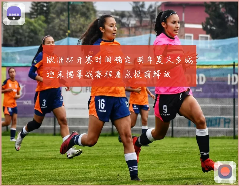欧洲杯开赛时间确定 明年夏天多城迎来揭幕战赛程看点提前释放