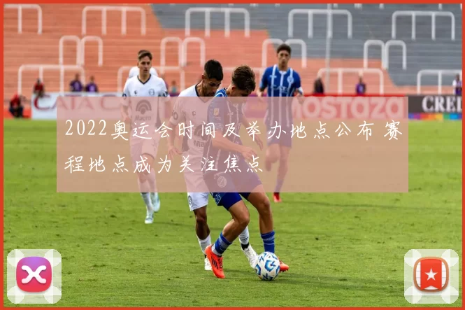 2022奥运会时间及举办地点公布 赛程地点成为关注焦点