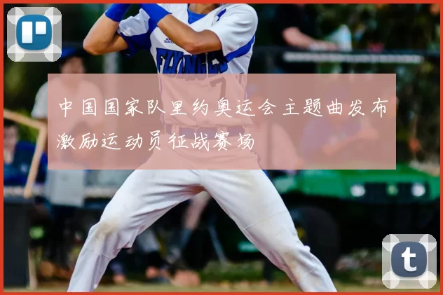 中国国家队里约奥运会主题曲发布激励运动员征战赛场