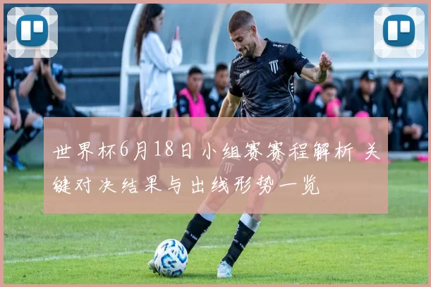 世界杯6月18日小组赛赛程解析 关键对决结果与出线形势一览