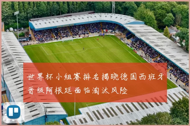 世界杯小组赛排名揭晓德国西班牙晋级阿根廷面临淘汰风险