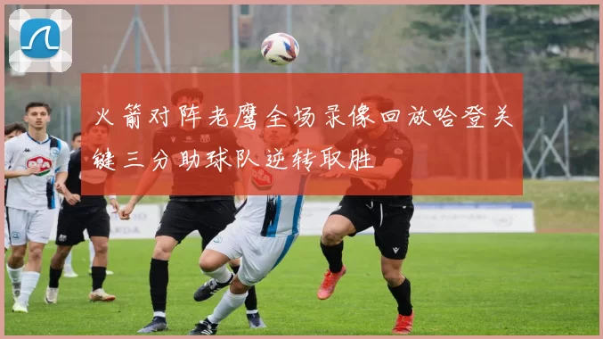 火箭对阵老鹰全场录像回放哈登关键三分助球队逆转取胜