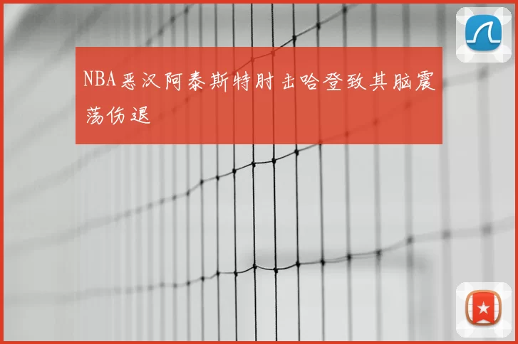 NBA恶汉阿泰斯特肘击哈登致其脑震荡伤退