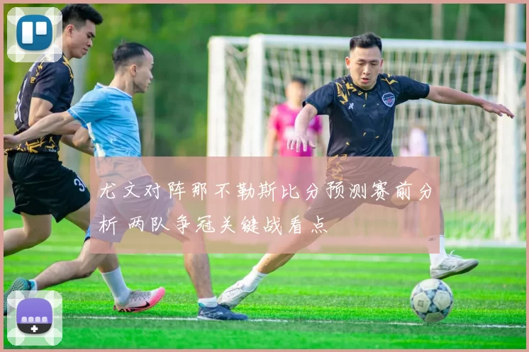 尤文对阵那不勒斯比分预测赛前分析 两队争冠关键战看点
