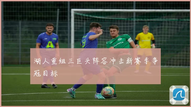 湖人重组三巨头阵容冲击新赛季争冠目标