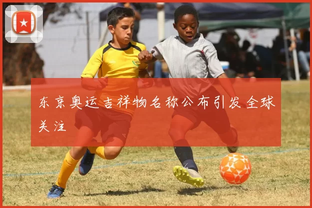 东京奥运吉祥物名称公布引发全球关注