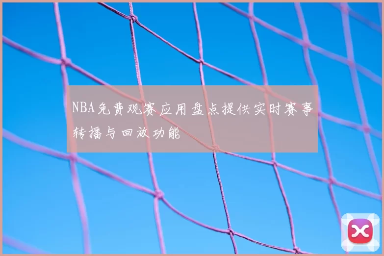 NBA免费观赛应用盘点提供实时赛事转播与回放功能