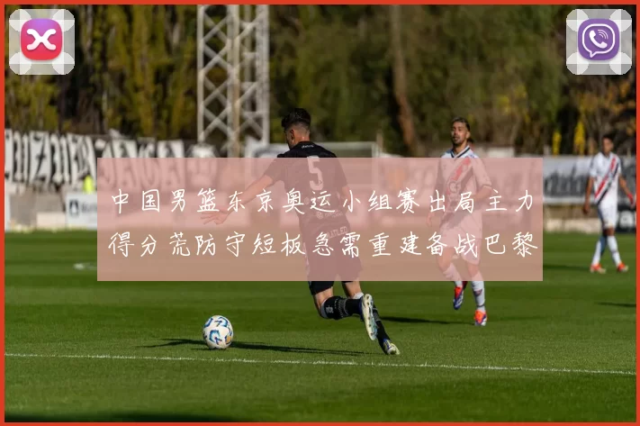 中国男篮东京奥运小组赛出局主力得分荒防守短板急需重建备战巴黎