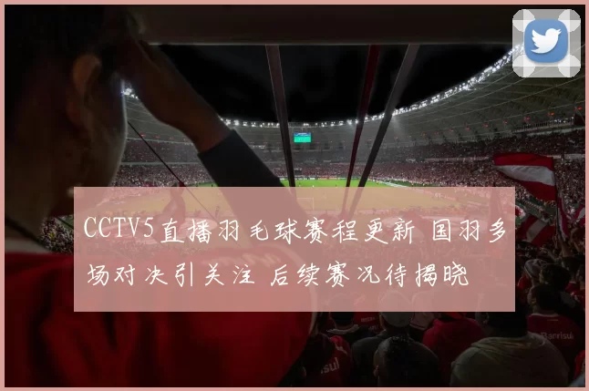 CCTV5直播羽毛球赛程更新 国羽多场对决引关注 后续赛况待揭晓