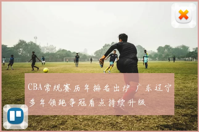CBA常规赛历年排名出炉 广东辽宁多年领跑争冠看点持续升级