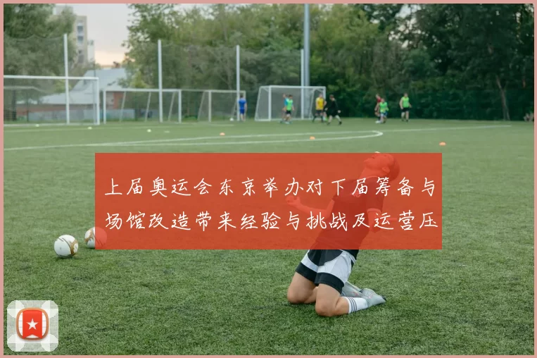 上届奥运会东京举办对下届筹备与场馆改造带来经验与挑战及运营压力
