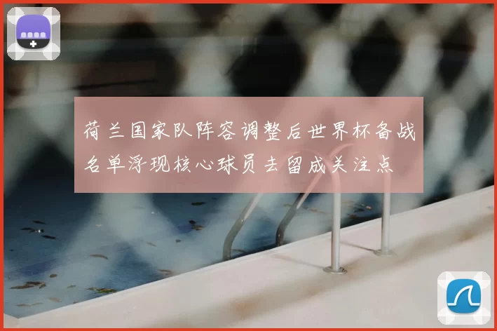 荷兰国家队阵容调整后世界杯备战名单浮现核心球员去留成关注点