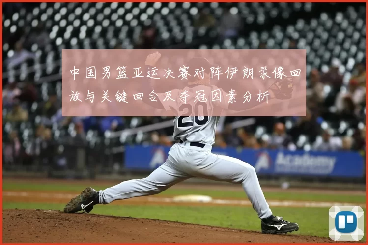 中国男篮亚运决赛对阵伊朗录像回放与关键回合及夺冠因素分析