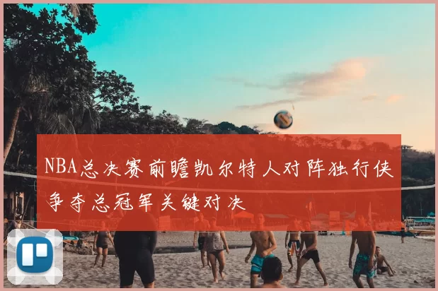NBA总决赛前瞻凯尔特人对阵独行侠争夺总冠军关键对决