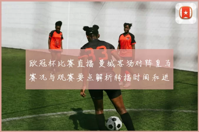 欧冠杯比赛直播 曼城客场对阵皇马赛况与观赛要点解析转播时间和进球集锦