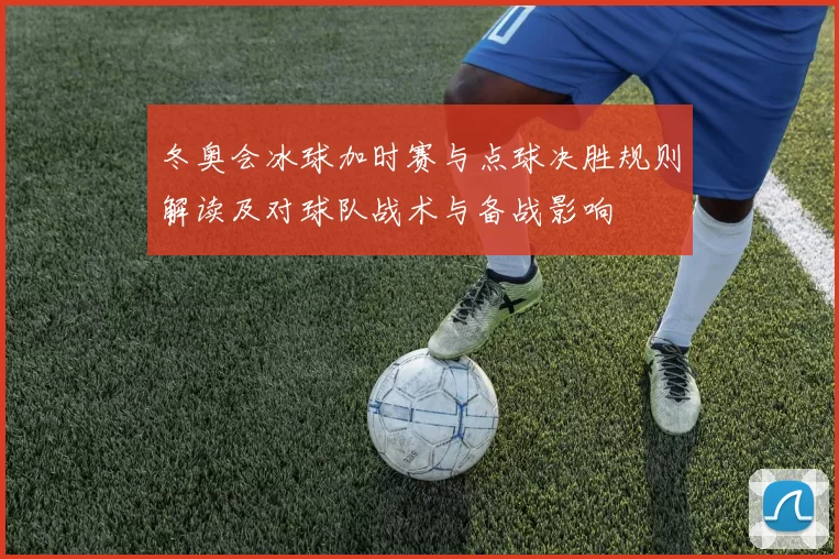 冬奥会冰球加时赛与点球决胜规则解读及对球队战术与备战影响