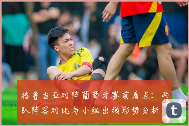 格鲁吉亚对阵葡萄牙赛前看点：两队阵容对比与小组出线形势分析