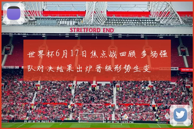 世界杯6月17日焦点战回顾 多场强队对决结果出炉晋级形势生变