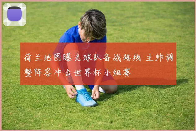 荷兰地图曝光球队备战路线 主帅调整阵容冲击世界杯小组赛