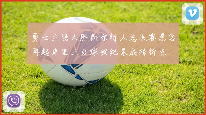 勇士主场大胜凯尔特人总决赛悬念再起库里三分球破纪录成转折点