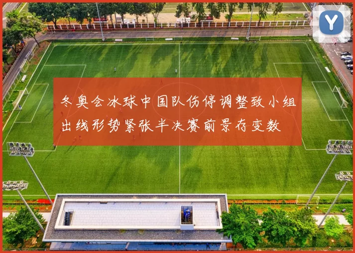 冬奥会冰球中国队伤停调整致小组出线形势紧张半决赛前景存变数