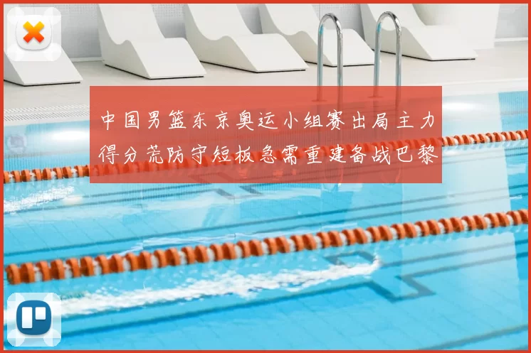 中国男篮东京奥运小组赛出局主力得分荒防守短板急需重建备战巴黎