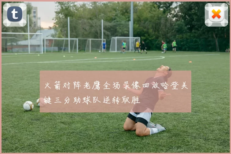 火箭对阵老鹰全场录像回放哈登关键三分助球队逆转取胜