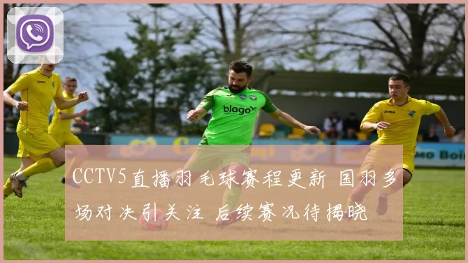 CCTV5直播羽毛球赛程更新 国羽多场对决引关注 后续赛况待揭晓