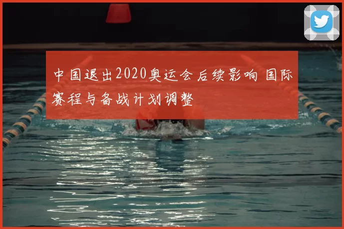 中国退出2020奥运会后续影响 国际赛程与备战计划调整