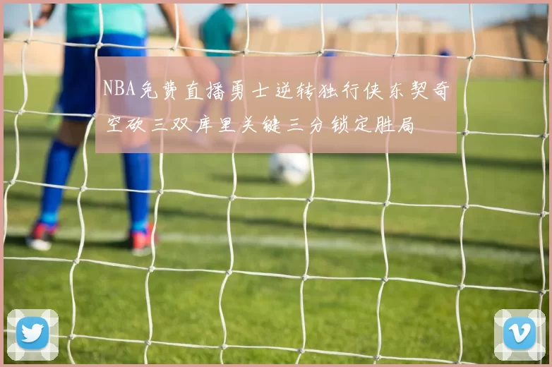 NBA免费直播勇士逆转独行侠东契奇空砍三双库里关键三分锁定胜局